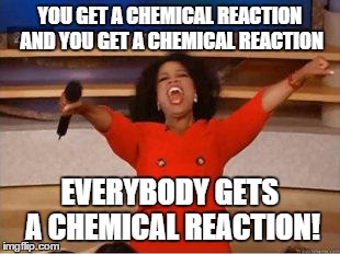 Memes are great. Oprah meme -- You get a chemical reaction and you get a chemical reaction: EVERYBODY gets a chemical reaction!